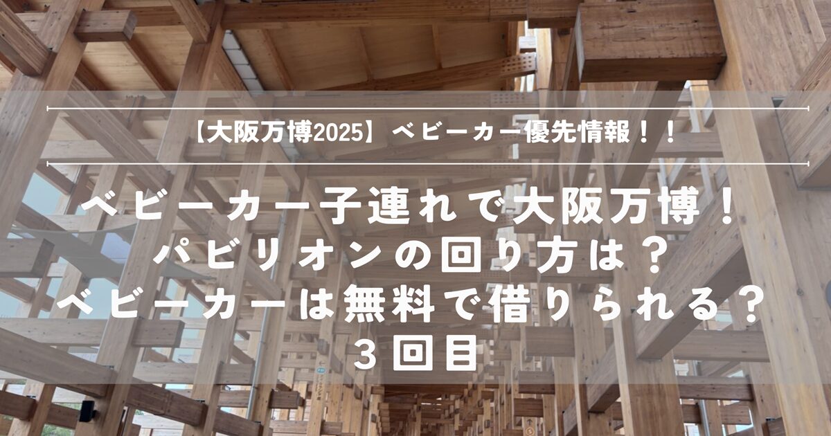 大阪万博　2025　子連れ　ベビーカー　優先　パビリオン　ホテル　回り方　ブログ　雨　